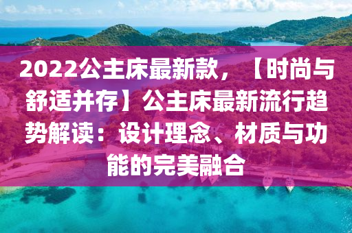 2022公主床最新款，【時(shí)尚與舒適并存】公主床最新流行趨勢(shì)解讀：設(shè)計(jì)理念、材質(zhì)與功能的完美融合