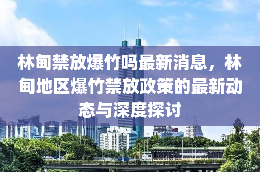 林甸禁放爆竹嗎最新消息，林甸地區(qū)爆竹禁放政策的最新動態(tài)與深度探討