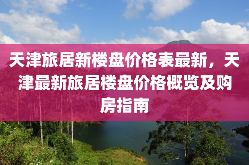 天津旅居新樓盤(pán)價(jià)格表最新，天津最新旅居樓盤(pán)價(jià)格概覽及購(gòu)房指南