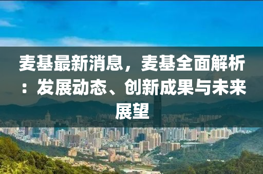 麥基最新消息，麥基全面解析：發(fā)展動(dòng)態(tài)、創(chuàng)新成果與未來展望