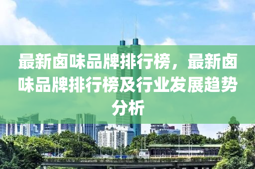 最新鹵味品牌排行榜，最新鹵味品牌排行榜及行業(yè)發(fā)展趨勢分析