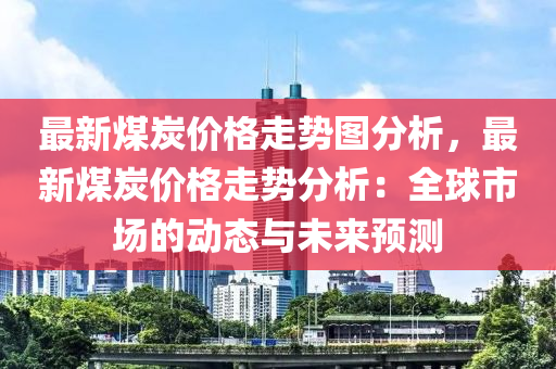 最新煤炭價格走勢圖分析，最新煤炭價格走勢分析：全球市場的動態(tài)與未來預測