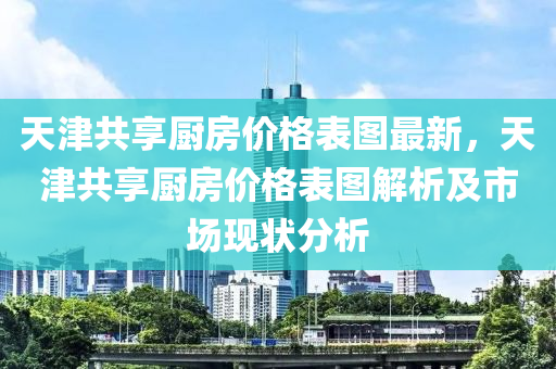 天津共享廚房價格表圖最新，天津共享廚房價格表圖解析及市場現(xiàn)狀分析