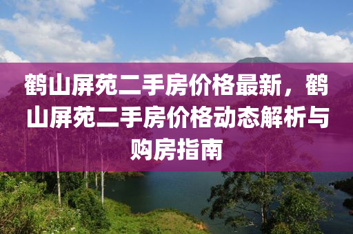 鶴山屏苑二手房價格最新，鶴山屏苑二手房價格動態(tài)解析與購房指南