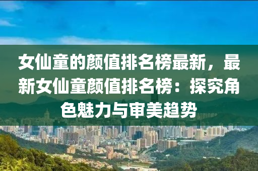 女仙童的顏值排名榜最新，最新女仙童顏值排名榜：探究角色魅力與審美趨勢