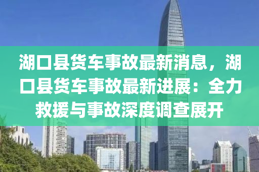 湖口縣貨車事故最新消息，湖口縣貨車事故最新進展：全力救援與事故深度調查展開