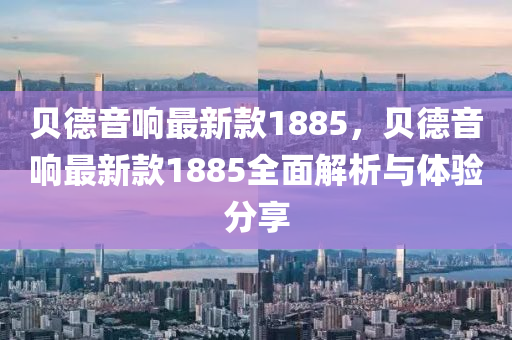 貝德音響最新款1885，貝德音響最新款1885全面解析與體驗(yàn)分享