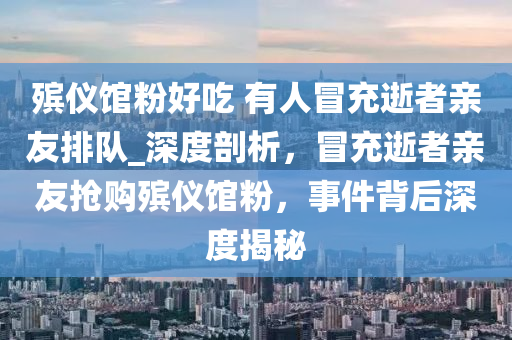 殯儀館粉好吃 有人冒充逝者親友排隊(duì)_深度剖析，冒充逝者親友搶購殯儀館粉，事件背后深度揭秘