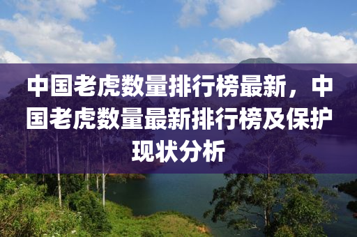 中國老虎數(shù)量排行榜最新，中國老虎數(shù)量最新排行榜及保護(hù)現(xiàn)狀分析