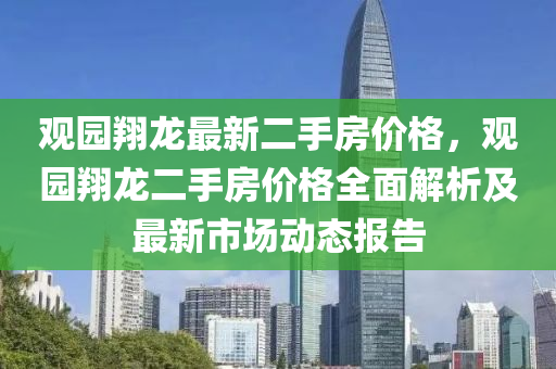 觀園翔龍最新二手房?jī)r(jià)格，觀園翔龍二手房?jī)r(jià)格全面解析及最新市場(chǎng)動(dòng)態(tài)報(bào)告