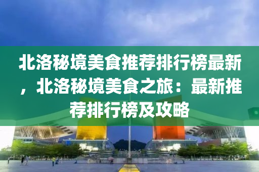 北洛秘境美食推薦排行榜最新，北洛秘境美食之旅：最新推薦排行榜及攻略