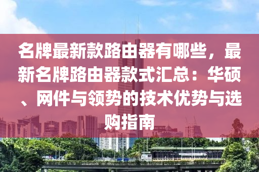 名牌最新款路由器有哪些，最新名牌路由器款式匯總：華碩、網(wǎng)件與領(lǐng)勢(shì)的技術(shù)優(yōu)勢(shì)與選購指南