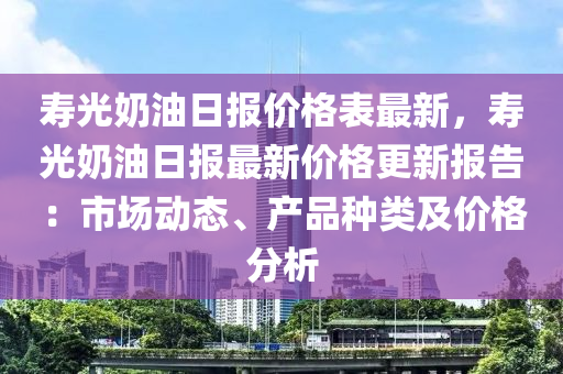 壽光奶油日報價格表最新，壽光奶油日報最新價格更新報告：市場動態(tài)、產品種類及價格分析