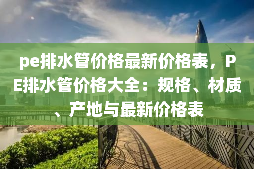 pe排水管價格最新價格表，PE排水管價格大全：規(guī)格、材質(zhì)、產(chǎn)地與最新價格表