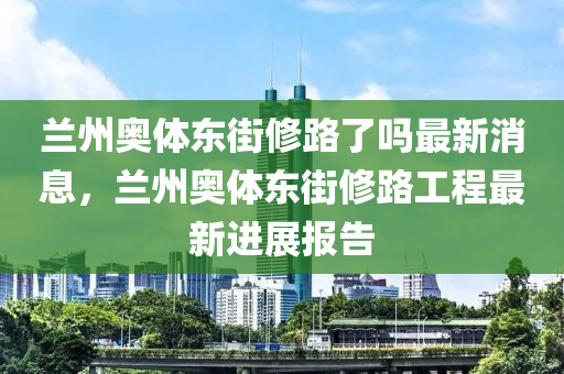 蘭州奧體東街修路了嗎最新消息，蘭州奧體東街修路工程最新進(jìn)展報(bào)告