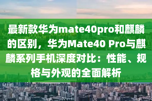 最新款華為mate40pro和麒麟的區(qū)別，華為Mate40 Pro與麒麟系列手機深度對比：性能、規(guī)格與外觀的全面解析