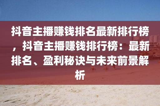 抖音主播賺錢排名最新排行榜，抖音主播賺錢排行榜：最新排名、盈利秘訣與未來前景解析