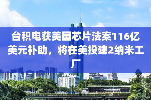 臺積電獲美國芯片法案116億美元補助，將在美投建2納米工廠