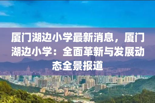 廈門湖邊小學(xué)最新消息，廈門湖邊小學(xué)：全面革新與發(fā)展動態(tài)全景報道