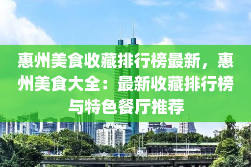 惠州美食收藏排行榜最新，惠州美食大全：最新收藏排行榜與特色餐廳推薦