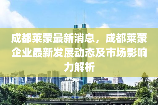 成都萊蒙最新消息，成都萊蒙企業(yè)最新發(fā)展動態(tài)及市場影響力解析