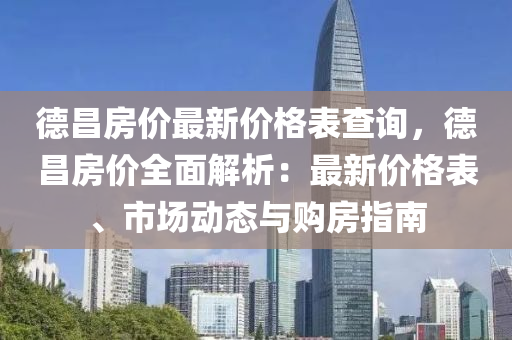 德昌房?jī)r(jià)最新價(jià)格表查詢，德昌房?jī)r(jià)全面解析：最新價(jià)格表、市場(chǎng)動(dòng)態(tài)與購(gòu)房指南