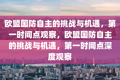 歐盟國(guó)防自主的挑戰(zhàn)與機(jī)遇，第一時(shí)間點(diǎn)觀察，歐盟國(guó)防自主的挑戰(zhàn)與機(jī)遇，第一時(shí)間點(diǎn)深度觀察