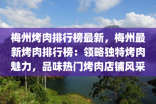 梅州烤肉排行榜最新，梅州最新烤肉排行榜：領(lǐng)略獨(dú)特烤肉魅力，品味熱門(mén)烤肉店鋪風(fēng)采