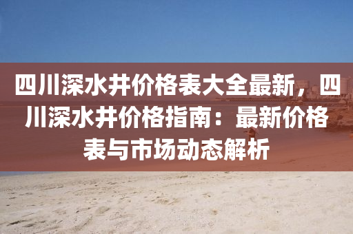 四川深水井價格表大全最新，四川深水井價格指南：最新價格表與市場動態(tài)解析