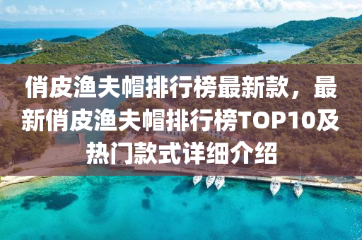 俏皮漁夫帽排行榜最新款，最新俏皮漁夫帽排行榜TOP10及熱門款式詳細(xì)介紹