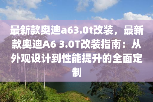 最新款奧迪a63.0t改裝，最新款奧迪A6 3.0T改裝指南：從外觀設(shè)計(jì)到性能提升的全面定制