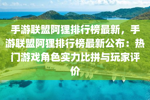 手游聯(lián)盟阿貍排行榜最新，手游聯(lián)盟阿貍排行榜最新公布：熱門游戲角色實力比拼與玩家評價