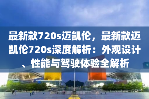 最新款720s邁凱倫，最新款邁凱倫720s深度解析：外觀設(shè)計、性能與駕駛體驗全解析