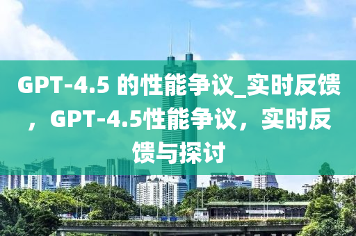 GPT-4.5 的性能爭議_實時反饋，GPT-4.5性能爭議，實時反饋與探討