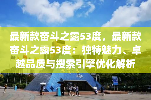 最新款?yuàn)^斗之露53度，最新款?yuàn)^斗之露53度：獨(dú)特魅力、卓越品質(zhì)與搜索引擎優(yōu)化解析