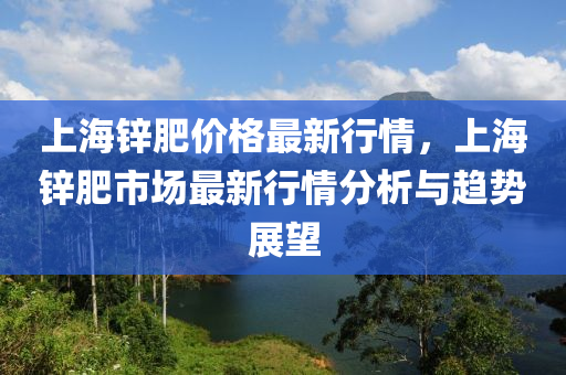 上海鋅肥價(jià)格最新行情，上海鋅肥市場(chǎng)最新行情分析與趨勢(shì)展望