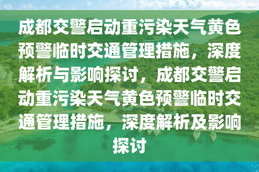 成都交警啟動(dòng)重污染天氣黃色預(yù)警臨時(shí)交通管理措施，深度解析與影響探討，成都交警啟動(dòng)重污染天氣黃色預(yù)警臨時(shí)交通管理措施，深度解析及影響探討