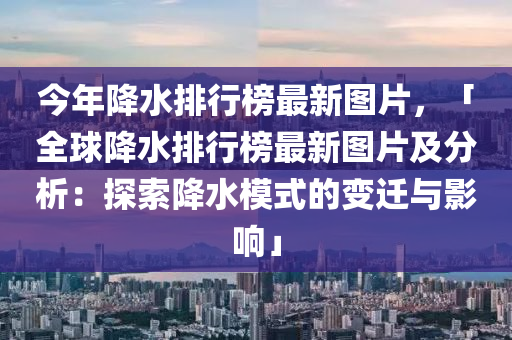 今年降水排行榜最新圖片，「全球降水排行榜最新圖片及分析：探索降水模式的變遷與影響」