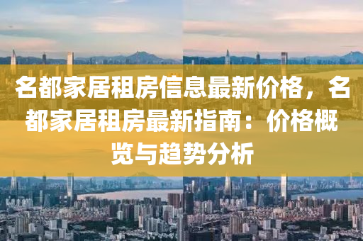 名都家居租房信息最新價格，名都家居租房最新指南：價格概覽與趨勢分析