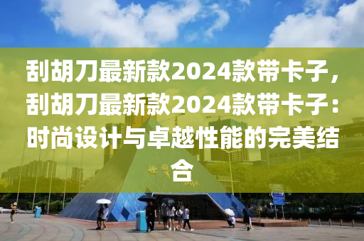 刮胡刀最新款2024款帶卡子，刮胡刀最新款2024款帶卡子：時尚設計與卓越性能的完美結合