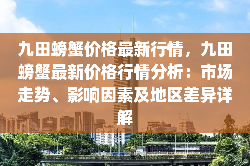 九田螃蟹價格最新行情，九田螃蟹最新價格行情分析：市場走勢、影響因素及地區(qū)差異詳解