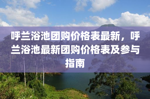 呼蘭浴池團(tuán)購價格表最新，呼蘭浴池最新團(tuán)購價格表及參與指南