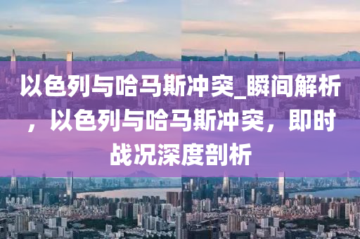 以色列與哈馬斯沖突_瞬間解析，以色列與哈馬斯沖突，即時戰(zhàn)況深度剖析