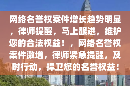 網(wǎng)絡名譽權案件增長趨勢明顯，律師提醒，馬上跟進，維護您的合法權益！，網(wǎng)絡名譽權案件激增，律師緊急提醒，及時行動，捍衛(wèi)您的名譽權益！