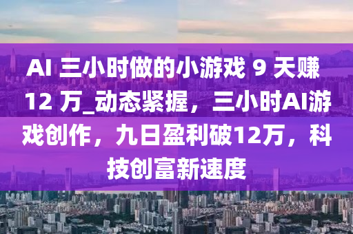 AI 三小時做的小游戲 9 天賺 12 萬_動態(tài)緊握，三小時AI游戲創(chuàng)作，九日盈利破12萬，科技創(chuàng)富新速度