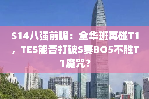 S14八強(qiáng)前瞻：全華班再碰T1，TES能否打破S賽BO5不勝T1魔咒？