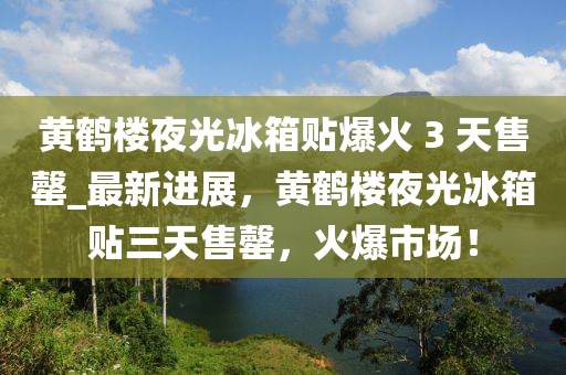 黃鶴樓夜光冰箱貼爆火 3 天售罄_最新進(jìn)展，黃鶴樓夜光冰箱貼三天售罄，火爆市場！