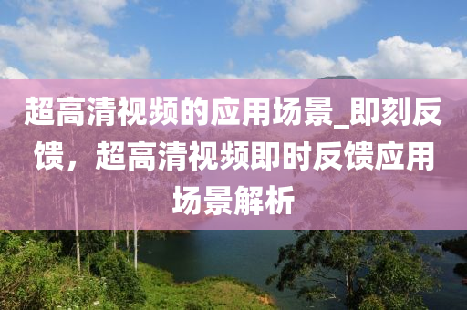 超高清視頻的應(yīng)用場景_即刻反饋，超高清視頻即時反饋應(yīng)用場景解析