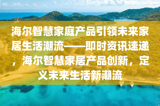 海爾智慧家庭產(chǎn)品引領(lǐng)未來家居生活潮流——即時資訊速遞，海爾智慧家居產(chǎn)品創(chuàng)新，定義未來生活新潮流