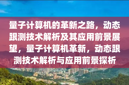 量子計算機(jī)的革新之路，動態(tài)跟測技術(shù)解析及其應(yīng)用前景展望，量子計算機(jī)革新，動態(tài)跟測技術(shù)解析與應(yīng)用前景探析